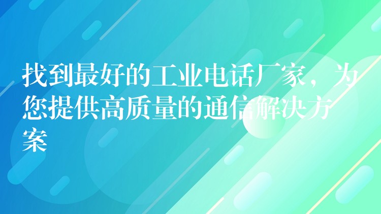  找到最好的工業(yè)電話廠家，為您提供高質(zhì)量的通信解決方案