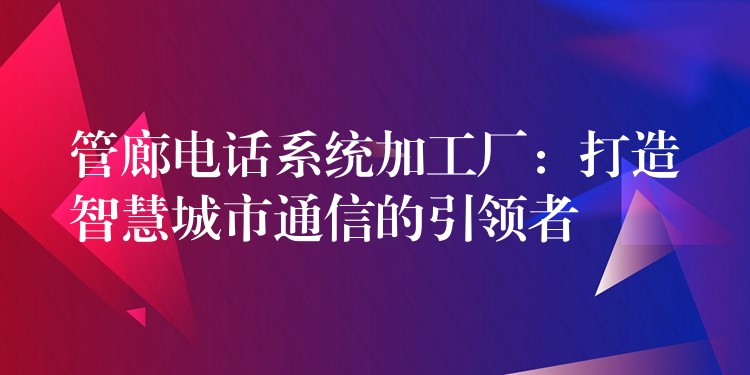 管廊電話系統(tǒng)加工廠：打造智慧城市通信的引領(lǐng)者