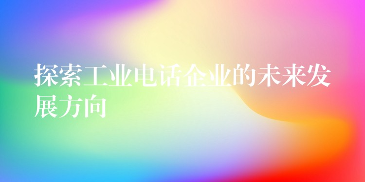 探索工業(yè)電話企業(yè)的未來發(fā)展方向