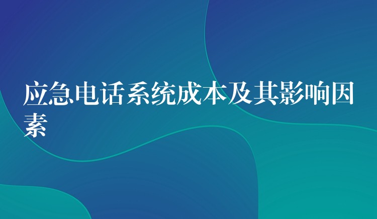 應(yīng)急電話系統(tǒng)成本及其影響因素 應(yīng)急電話系統(tǒng)成本及其影響因素