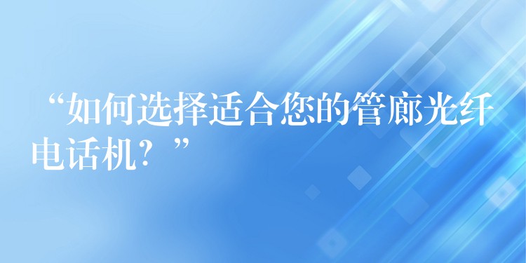 “如何選擇適合您的管廊光纖電話機(jī)？”