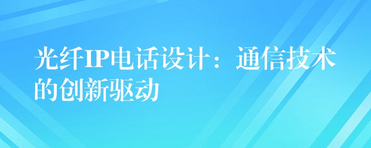  光纖IP電話設計：通信技術的創(chuàng)新驅動