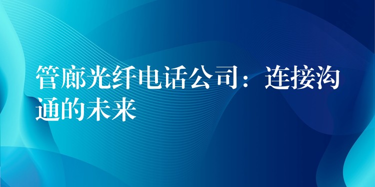  管廊光纖電話(huà)公司：連接溝通的未來(lái)