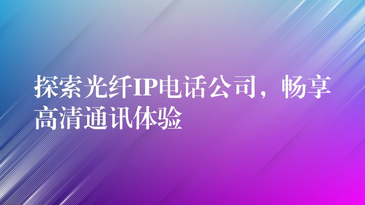  探索光纖IP電話公司，暢享高清通訊體驗(yàn)