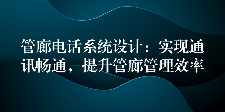 管廊電話系統(tǒng)設(shè)計(jì)：實(shí)現(xiàn)通訊暢通，提升管廊管理效率
