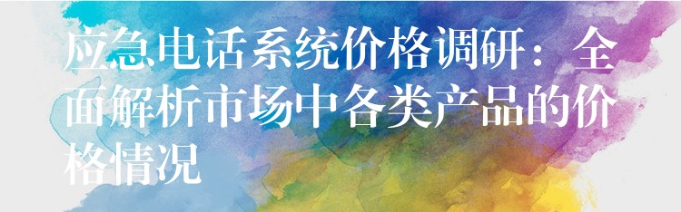  應急電話系統(tǒng)價格調研：全面解析市場中各類產品的價格情況
