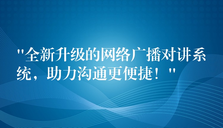  “全新升級(jí)的網(wǎng)絡(luò)廣播對(duì)講系統(tǒng)，助力溝通更便捷！”