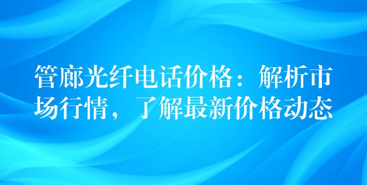 管廊光纖電話價格：解析市場行情，了解最新價格動態(tài)
