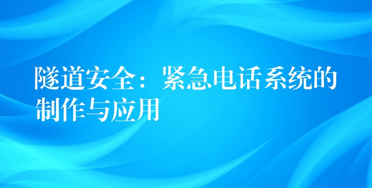  隧道安全：緊急電話(huà)系統(tǒng)的制作與應(yīng)用