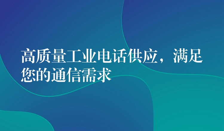高質(zhì)量工業(yè)電話供應(yīng)，滿(mǎn)足您的通信需求