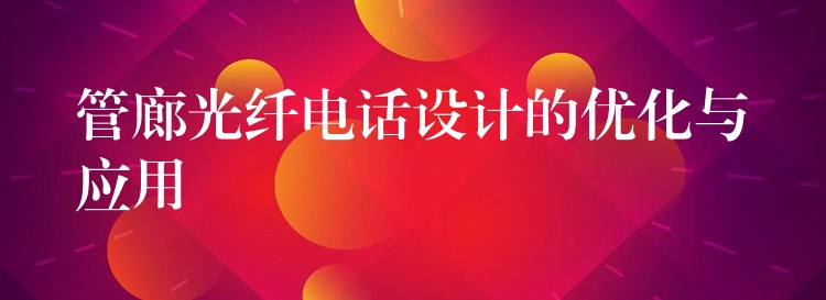 管廊光纖電話設計的優(yōu)化與應用 管廊光纖電話設計的優(yōu)化與應用