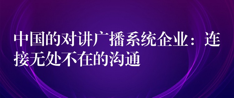  中國的對講廣播系統(tǒng)企業(yè)：連接無處不在的溝通