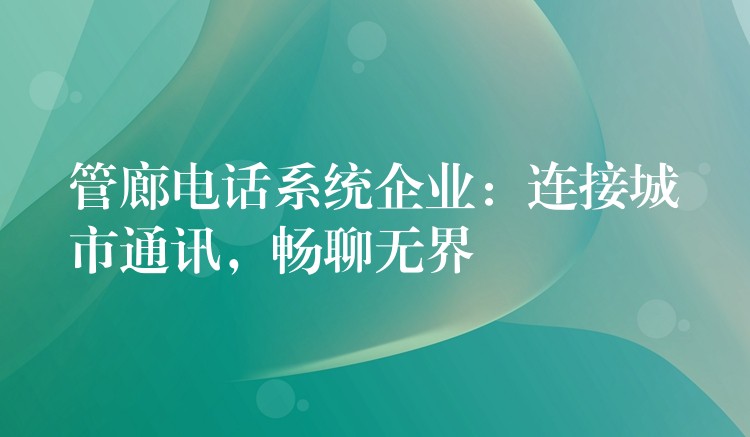  管廊電話系統(tǒng)企業(yè)：連接城市通訊，暢聊無界