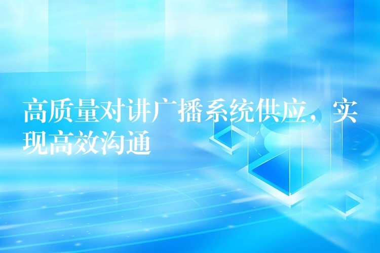 高質(zhì)量對講廣播系統(tǒng)供應(yīng)，實現(xiàn)高效溝通