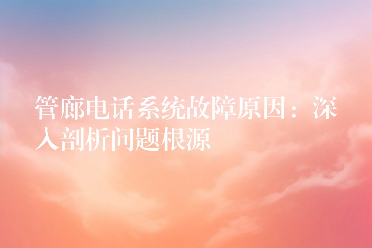 管廊電話系統(tǒng)故障原因：深入剖析問題根源