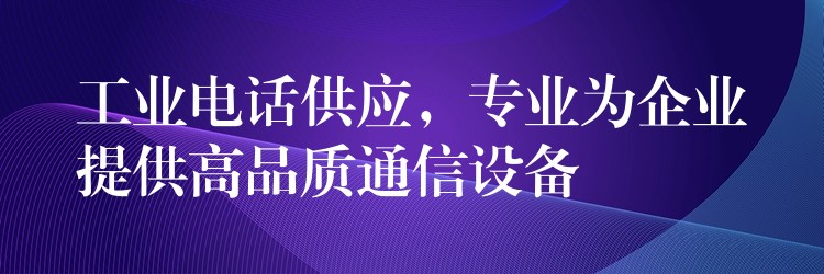  工業(yè)電話供應(yīng)，專業(yè)為企業(yè)提供高品質(zhì)通信設(shè)備