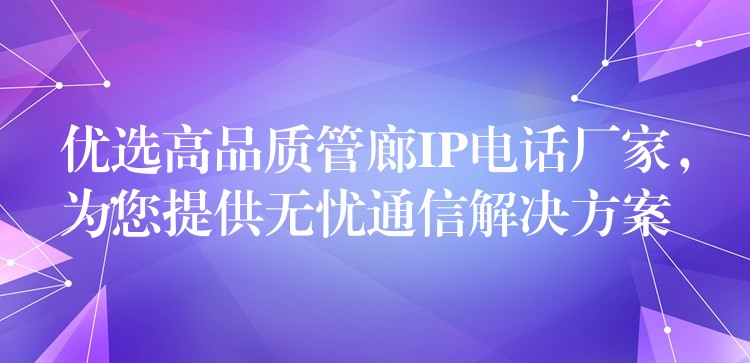  優(yōu)選高品質管廊IP電話廠家，為您提供無憂通信解決方案