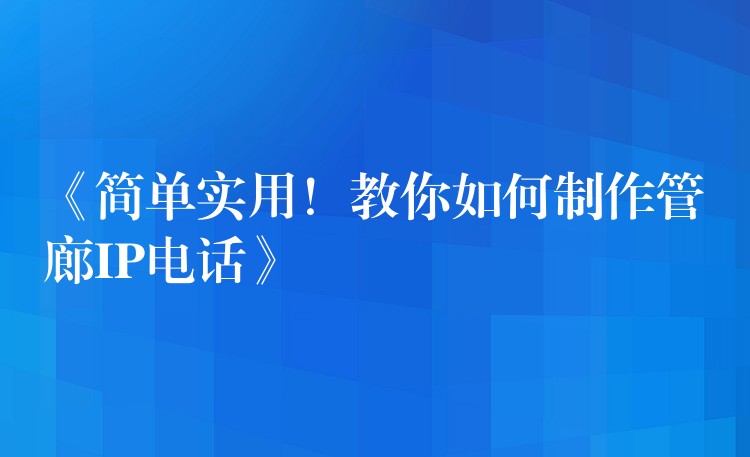  《簡(jiǎn)單實(shí)用！教你如何制作管廊IP電話》