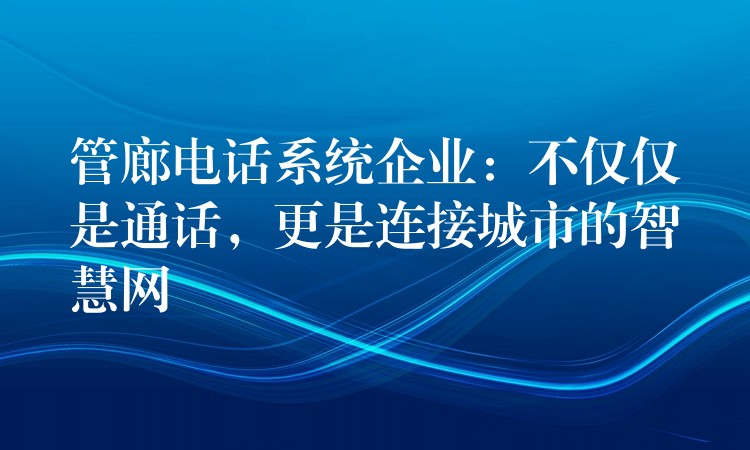  管廊電話系統(tǒng)企業(yè)：不僅僅是通話，更是連接城市的智慧網(wǎng)