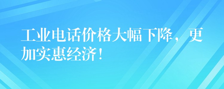  工業(yè)電話價(jià)格大幅下降，更加實(shí)惠經(jīng)濟(jì)！