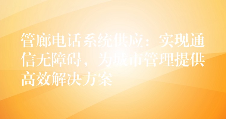  管廊電話系統(tǒng)供應(yīng)：實(shí)現(xiàn)通信無(wú)障礙，為城市管理提供高效解決方案