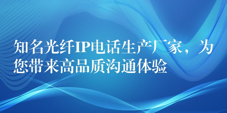 知名光纖IP電話生產(chǎn)廠家，為您帶來高品質(zhì)溝通體驗(yàn)