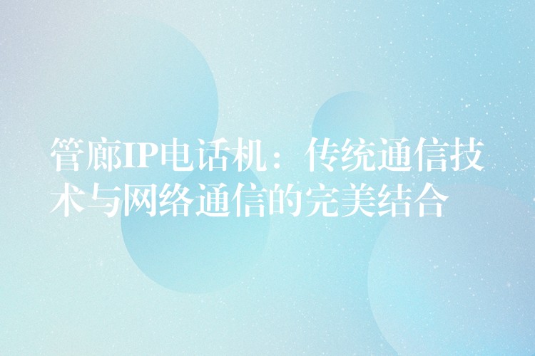 管廊IP電話機(jī)：傳統(tǒng)通信技術(shù)與網(wǎng)絡(luò)通信的完美結(jié)合