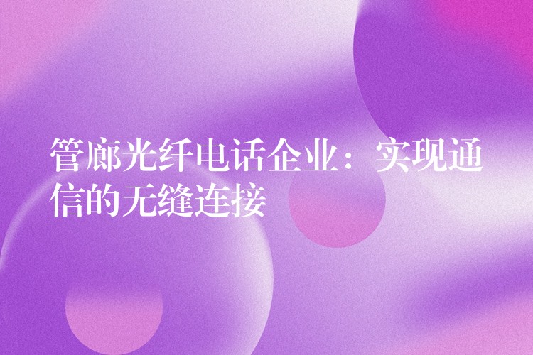 管廊光纖電話企業(yè)：實(shí)現(xiàn)通信的無(wú)縫連接