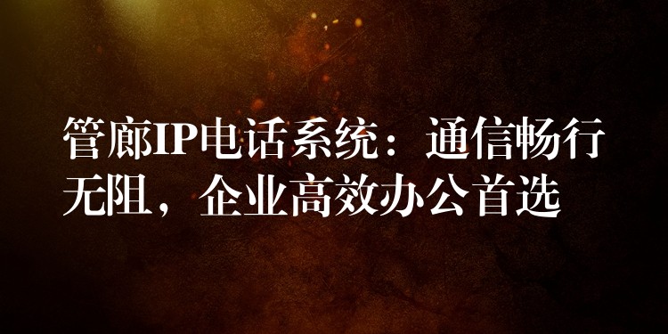  管廊IP電話系統(tǒng)：通信暢行無阻，企業(yè)高效辦公首選