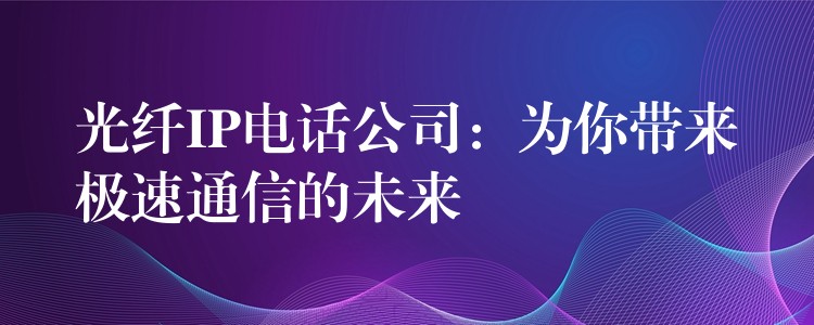 光纖IP電話公司:為你帶來極速通信的未來 光纖IP電話公司:為你帶來極速通信的未來