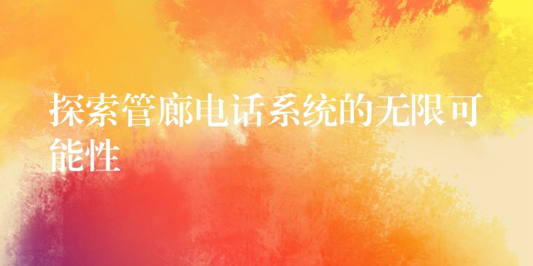 探索管廊電話系統(tǒng)的無限可能性 探索管廊電話系統(tǒng)的無限可能性