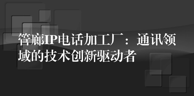 管廊IP電話加工廠：通訊領域的技術創(chuàng)新驅(qū)動者