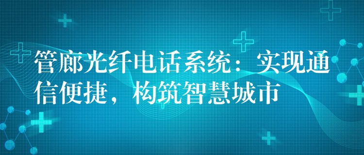  管廊光纖電話系統(tǒng)：實現(xiàn)通信便捷，構(gòu)筑智慧城市