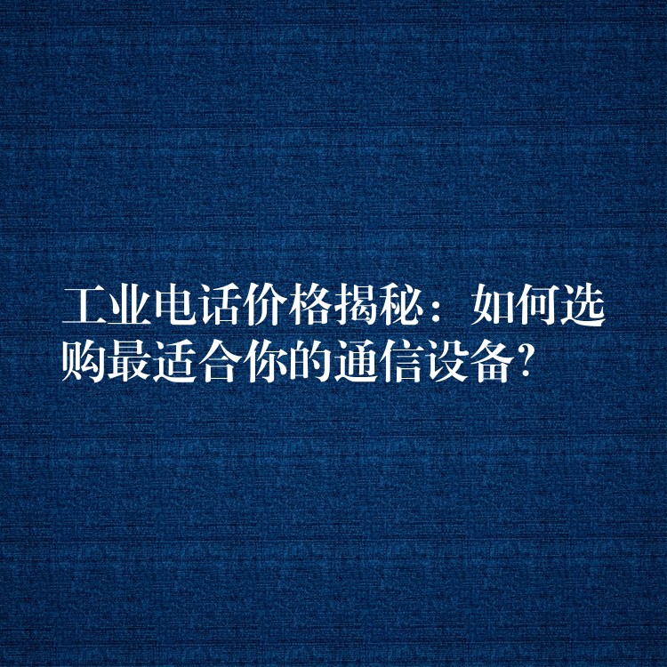  工業(yè)電話價格揭秘：如何選購最適合你的通信設(shè)備？