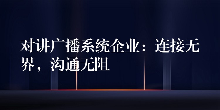 對講廣播系統(tǒng)企業(yè)：連接無界，溝通無阻