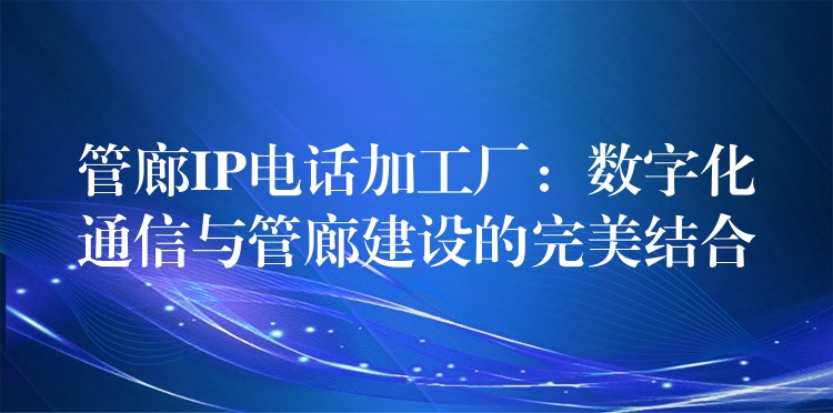 管廊IP電話加工廠：數(shù)字化通信與管廊建設(shè)的完美結(jié)合