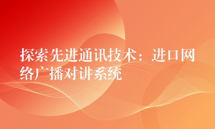 探索先進通訊技術(shù)：進口網(wǎng)絡(luò)廣播對講系統(tǒng)
