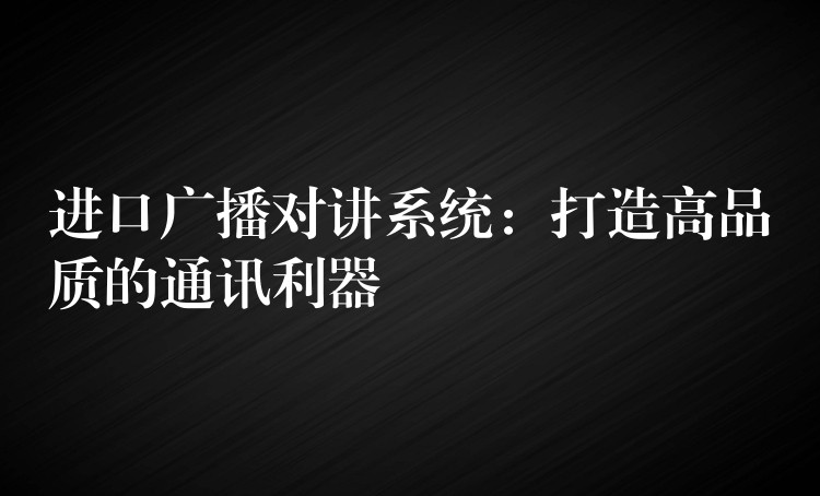  進口廣播對講系統(tǒng)：打造高品質(zhì)的通訊利器