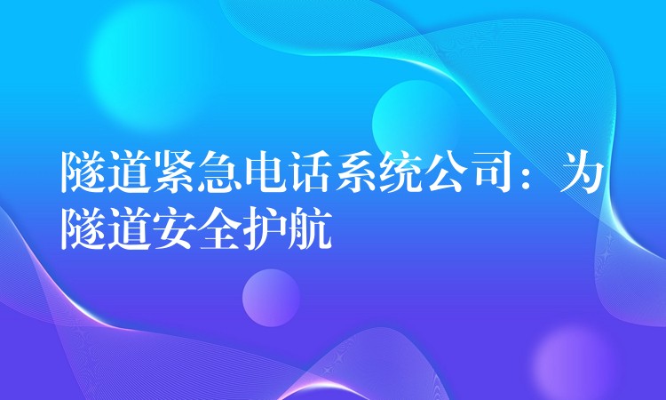  隧道緊急電話系統(tǒng)公司：為隧道安全護航