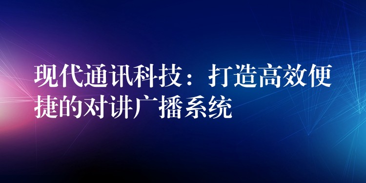 現(xiàn)代通訊科技：打造高效便捷的對講廣播系統(tǒng)