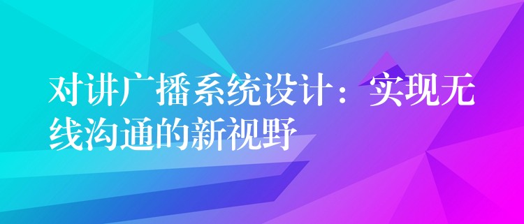 對講廣播系統(tǒng)設計：實現(xiàn)無線溝通的新視野
