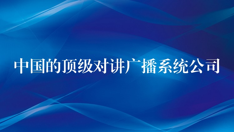中國的頂級對講廣播系統(tǒng)公司 中國的頂級對講廣播系統(tǒng)公司