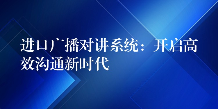  進(jìn)口廣播對講系統(tǒng)：開啟高效溝通新時(shí)代