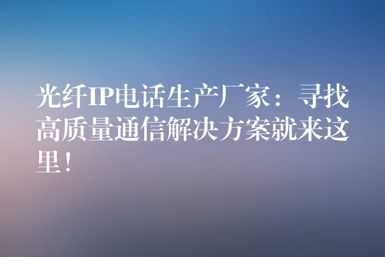 光纖IP電話生產廠家：尋找高質量通信解決方案就來這里！