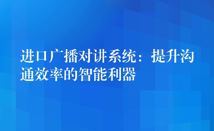 進(jìn)口廣播對(duì)講系統(tǒng)：提升溝通效率的智能利器