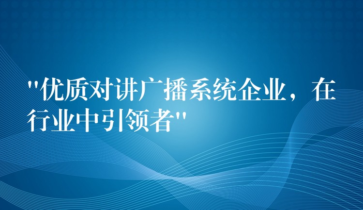 “優(yōu)質(zhì)對講廣播系統(tǒng)企業(yè)，在行業(yè)中引領(lǐng)者”
