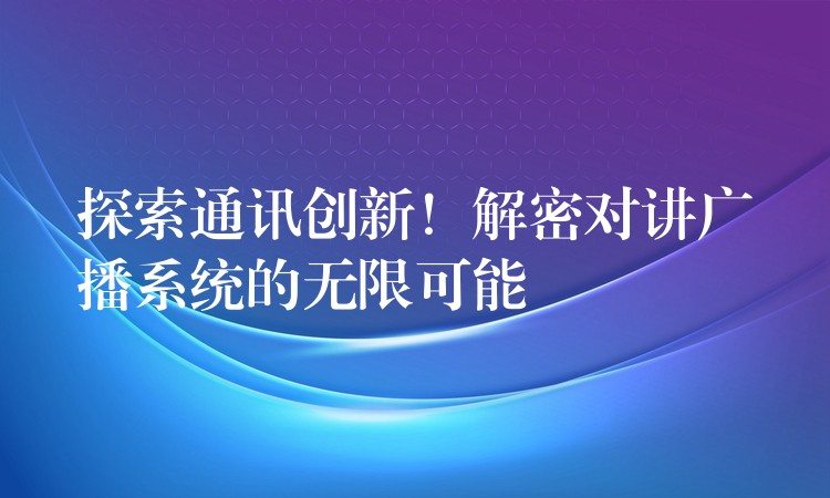 探索通訊創(chuàng)新！解密對(duì)講廣播系統(tǒng)的無限可能