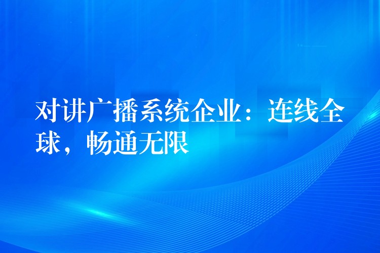  對(duì)講廣播系統(tǒng)企業(yè)：連線全球，暢通無(wú)限