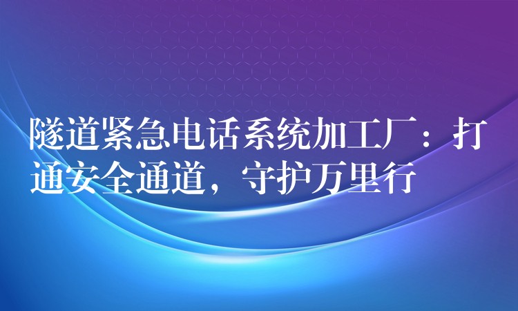  隧道緊急電話系統(tǒng)加工廠：打通安全通道，守護(hù)萬(wàn)里行