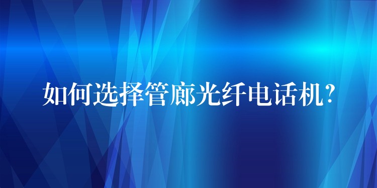 如何選擇管廊光纖電話機(jī)？